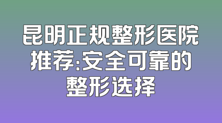 昆明正规整形医院推荐：安全可靠的整形选择