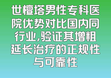 世檀塔男性专科医院优势对比国内同行业，验证其增粗延长治疗的正规性与可靠性
