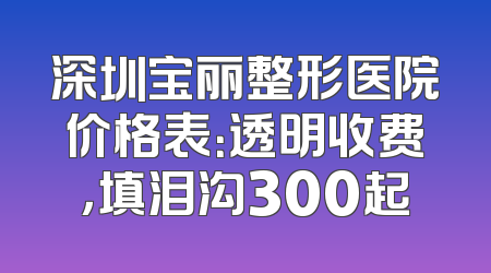 深圳宝丽整形医院价格表：透明收费，填泪沟300起