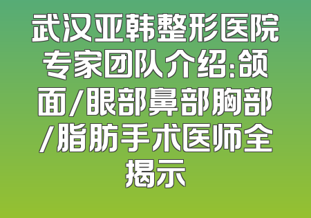 武汉亚韩整形医院专家团队介绍：颌面/眼部鼻部胸部/脂肪手术医师全揭示