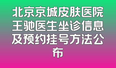 北京京城皮肤医院王驰医生坐诊信息及预约挂号方法公布