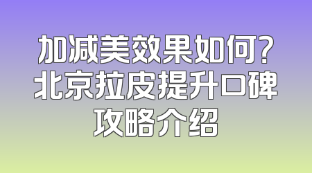 加减美效果如何？北京拉皮提升口碑攻略介绍