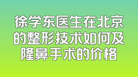 徐学东医生在北京的整形技术如何及隆鼻手术的价格