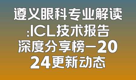 遵义眼科专业解读：ICL技术报告深度分享榜_2024更新动态