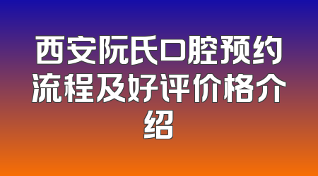 西安阮氏口腔预约流程及好评价格介绍