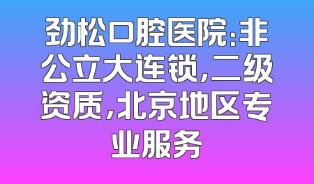 劲松口腔医院：非公立大连锁，二级资质，北京地区专业服务