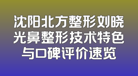 沈阳北方整形刘晓光鼻整形技术特色与口碑评价速览