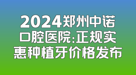 2024郑州中诺口腔医院：正规实惠种植牙价格发布