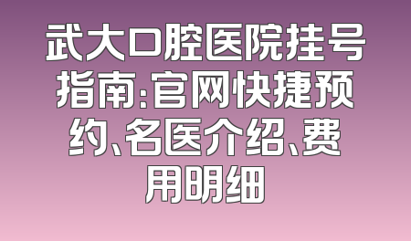 武大口腔医院挂号指南：官网快捷预约、名医介绍、费用明细