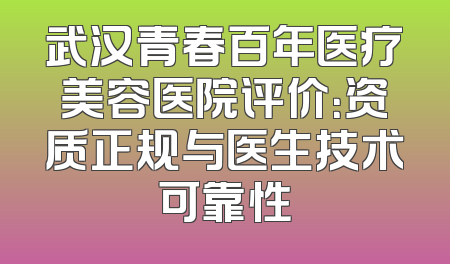 武汉青春百年医疗美容医院评价：资质正规与医生技术可靠性