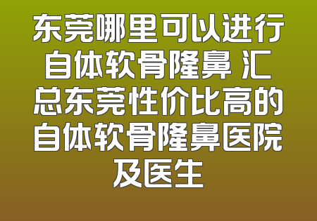 东莞哪里可以进行自体软骨隆鼻 汇总东莞性价比高的自体软骨隆鼻医院及医生
