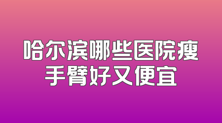 哈尔滨哪些医院瘦手臂好又便宜