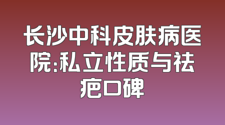长沙中科皮肤病医院：私立性质与祛疤口碑