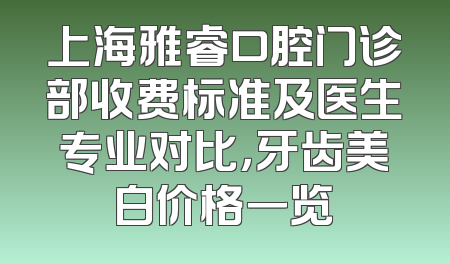 上海雅睿口腔门诊部收费标准及医生专业对比，牙齿美白价格一览