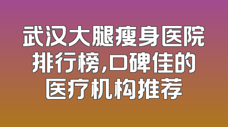 武汉大腿瘦身医院排行榜，口碑佳的医疗机构推荐
