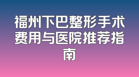 福州下巴整形手术费用与医院推荐指南