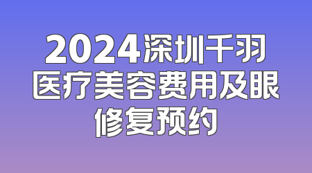 2024深圳千羽医疗美容费用及眼修复预约