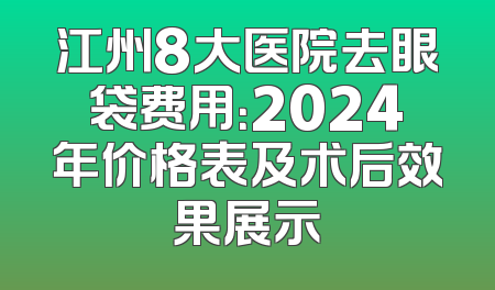 江州8大医院去眼袋费用：2024年价格表及术后效果展示