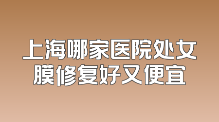 上海哪家医院处女膜修复好又便宜