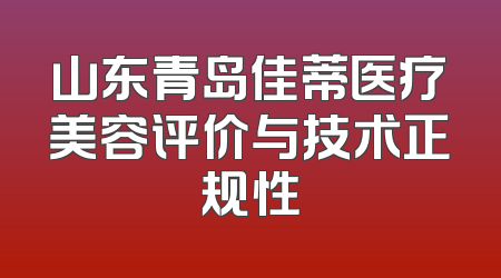 山东青岛佳蒂医疗美容评价与技术正规性