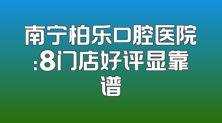 南宁柏乐口腔医院：8门店好评显靠谱