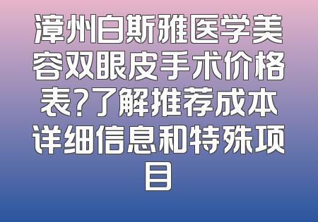 漳州白斯雅医学美容双眼皮手术价格表？了解推荐成本详细信息和特殊项目