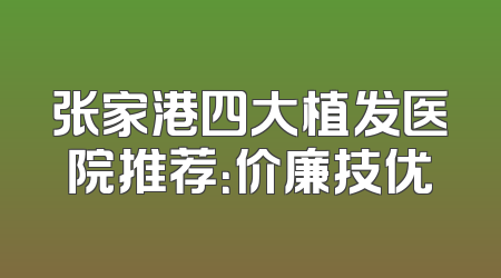 张家港四大植发医院推荐：价廉技优