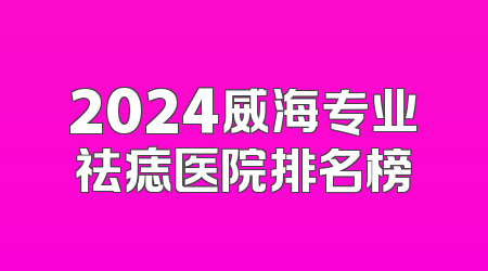 2024威海专业祛痣医院排名榜