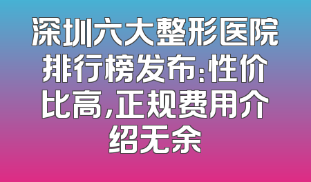 深圳六大整形医院排行榜发布：性价比高，正规费用介绍无余