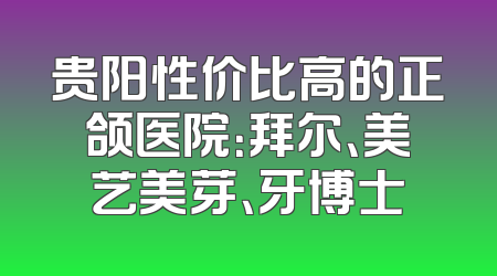 贵阳性价比高的正颌医院：拜尔、美艺美芽、牙博士