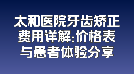 太和医院牙齿矫正费用详解：价格表与患者体验分享