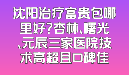 沈阳治疗富贵包哪里好？杏林、曙光、元辰三家医院技术高超且口碑佳
