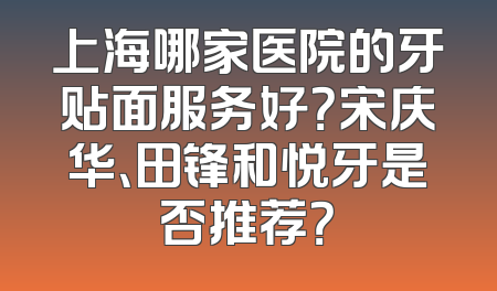 上海哪家医院的牙贴面服务好？宋庆华、田锋和悦牙是否推荐？