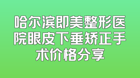 哈尔滨即美整形医院眼皮下垂矫正手术价格分享