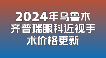 2024年乌鲁木齐普瑞眼科近视手术价格更新
