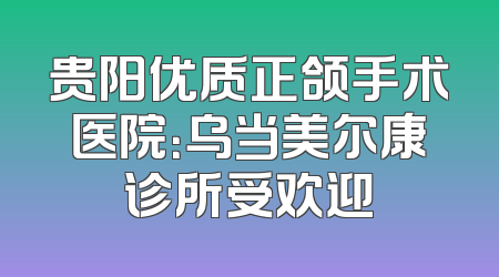 贵阳优质正颌手术医院：乌当美尔康诊所受欢迎