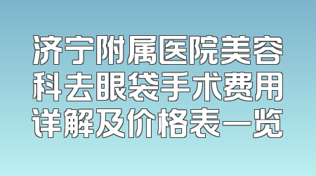 济宁附属医院美容科去眼袋手术费用详解及价格表一览