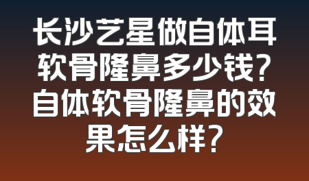 长沙艺星做自体耳软骨隆鼻多少钱？自体软骨隆鼻的效果怎么样?