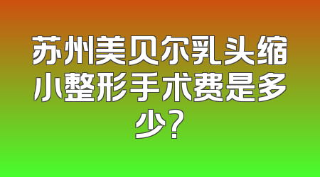 苏州美贝尔乳头缩小整形手术费是多少?