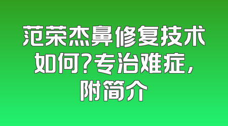 范荣杰鼻修复技术如何？专治难症，附简介