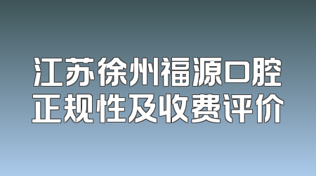 江苏徐州福源口腔正规性及收费评价