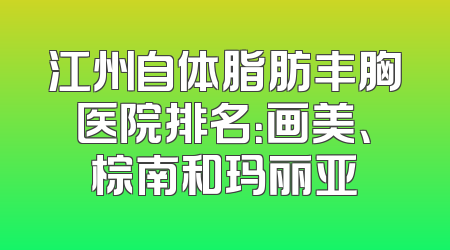 江州自体脂肪丰胸医院排名：画美、棕南和玛丽亚