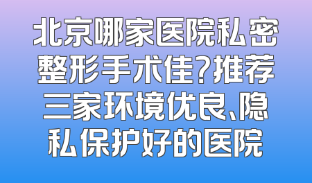 北京哪家医院私密整形手术佳？推荐三家环境优良、隐私保护好的医院