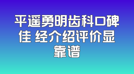 平遥勇明齿科口碑佳 经介绍评价显靠谱