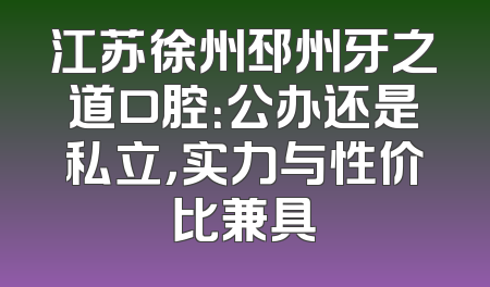 江苏徐州邳州牙之道口腔：公办还是私立，实力与性价比兼具
