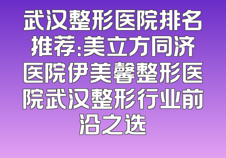 武汉整形医院排名推荐：美立方同济医院伊美馨整形医院武汉整形行业前沿之选