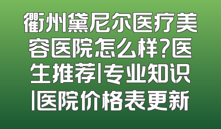 衢州黛尼尔医疗美容医院怎么样？医生推荐|专业知识|医院价格表更新