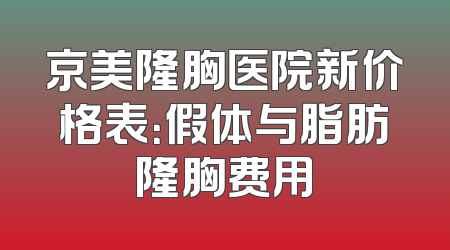 京美隆胸医院新价格表：假体与脂肪隆胸费用