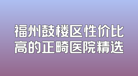 福州鼓楼区性价比高的正畸医院精选