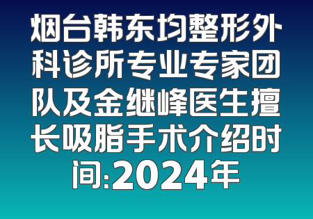 烟台韩东均整形外科诊所专业专家团队及金继峰医生擅长吸脂手术介绍时间：2024年